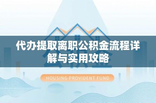 神农架代办提取离职公积金流程详解与实用攻略