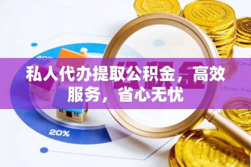 神农架私人代办提取公积金，高效服务，省心无忧