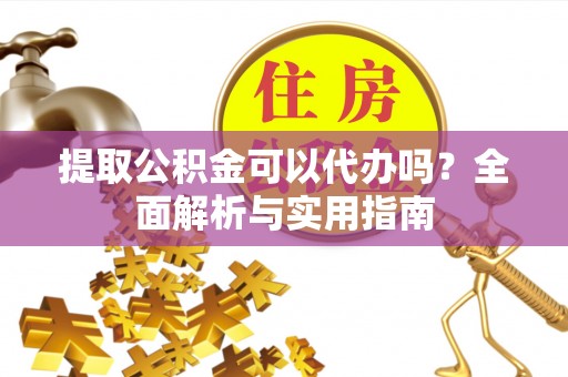 神农架提取公积金可以代办吗？全面解析与实用指南