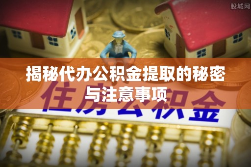 神农架揭秘代办公积金提取的秘密与注意事项