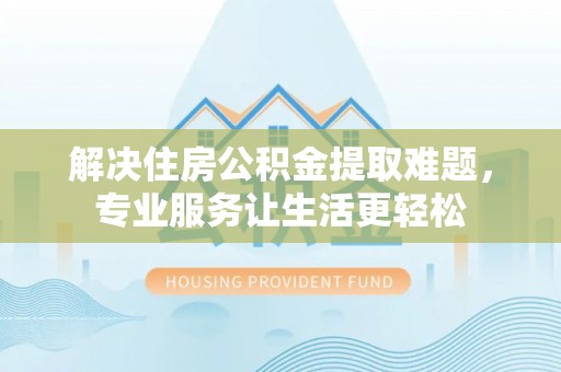 神农架解决住房公积金提取难题，专业服务让生活更轻松