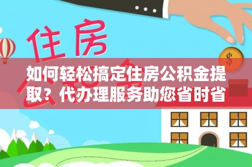 神农架如何轻松搞定住房公积金提取？代办理服务助您省时省力