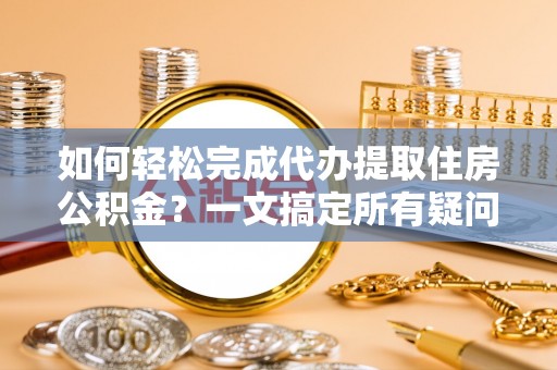 神农架如何轻松完成代办提取住房公积金？一文搞定所有疑问