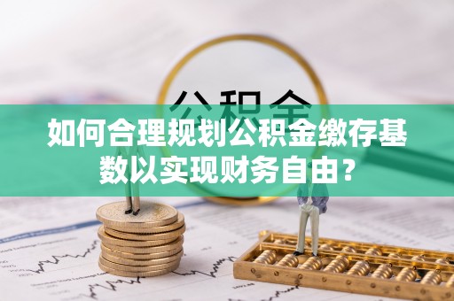 神农架如何合理规划公积金缴存基数以实现财务自由？