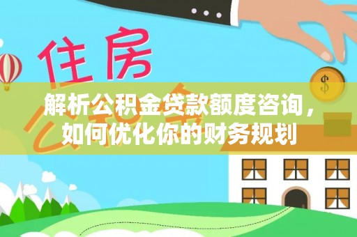 神农架解析公积金贷款额度咨询，如何优化你的财务规划