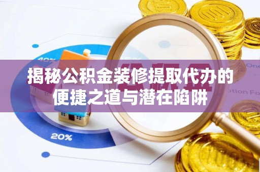神农架揭秘公积金装修提取代办的便捷之道与潜在陷阱