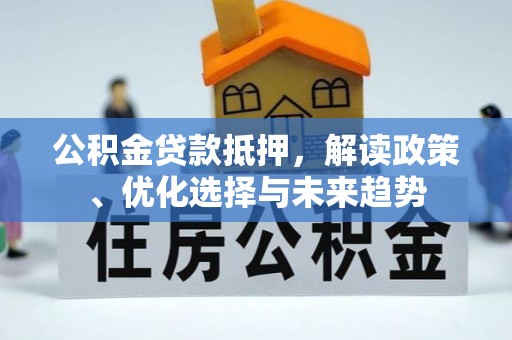 神农架公积金贷款抵押，解读政策、优化选择与未来趋势