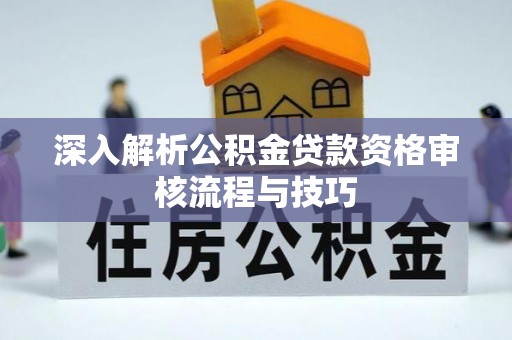 神农架深入解析公积金贷款资格审核流程与技巧