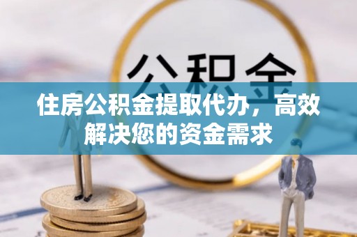 神农架住房公积金提取代办，高效解决您的资金需求