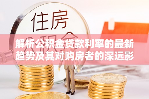 神农架解析公积金贷款利率的最新趋势及其对购房者的深远影响