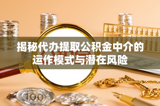 神农架揭秘代办提取公积金中介的运作模式与潜在风险