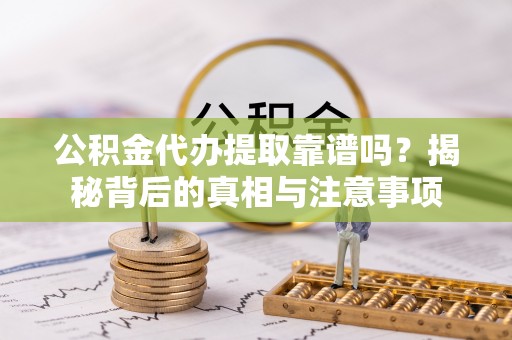 神农架公积金代办提取靠谱吗？揭秘背后的真相与注意事项