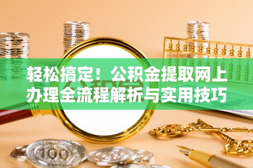 神农架轻松搞定！公积金提取网上办理全流程解析与实用技巧