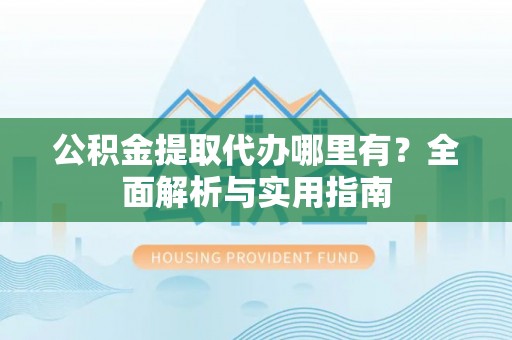 神农架公积金提取代办哪里有？全面解析与实用指南