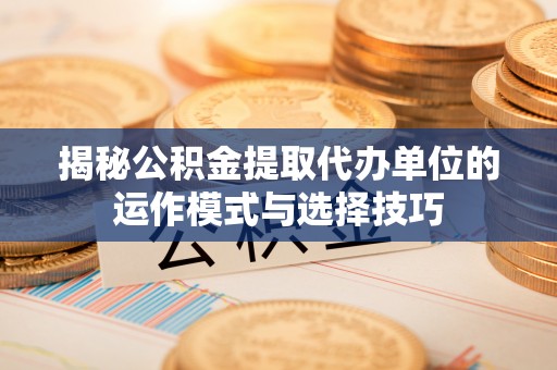 神农架揭秘公积金提取代办单位的运作模式与选择技巧