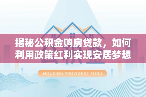 神农架揭秘公积金购房贷款，如何利用政策红利实现安居梦想