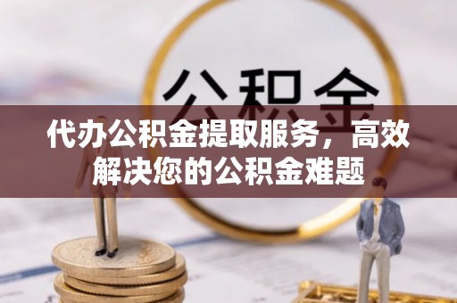 神农架代办公积金提取服务，高效解决您的公积金难题