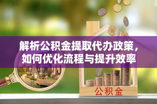 神农架解析公积金提取代办政策，如何优化流程与提升效率