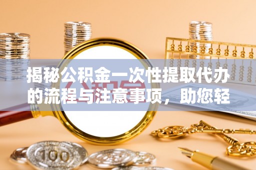 神农架揭秘公积金一次性提取代办的流程与注意事项，助您轻松搞定财务规划