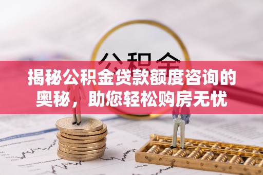 神农架揭秘公积金贷款额度咨询的奥秘，助您轻松购房无忧