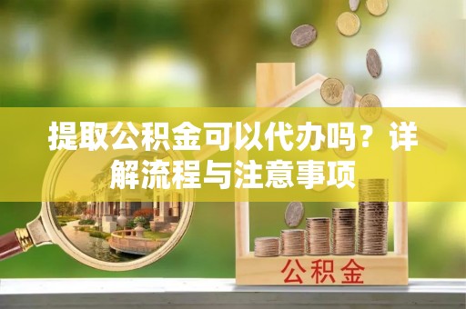 神农架提取公积金可以代办吗？详解流程与注意事项
