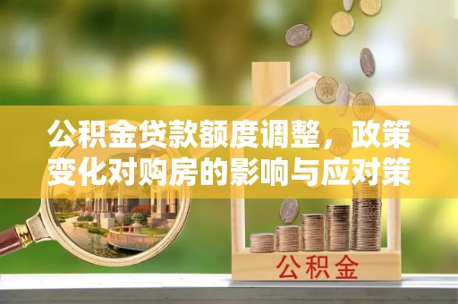 神农架公积金贷款额度调整，政策变化对购房的影响与应对策略