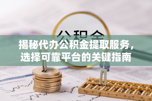 神农架揭秘代办公积金提取服务，选择可靠平台的关键指南