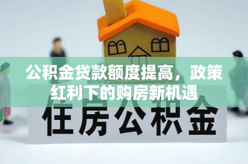 神农架公积金贷款额度提高，政策红利下的购房新机遇