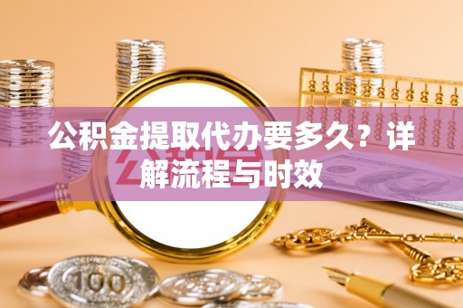 神农架公积金提取代办要多久？详解流程与时效