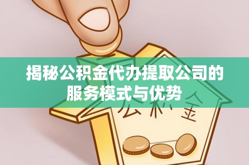神农架揭秘公积金代办提取公司的服务模式与优势