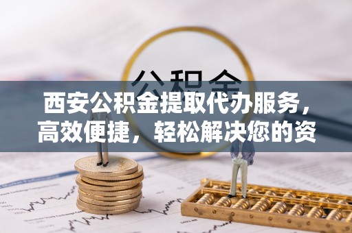 神农架西安公积金提取代办服务，高效便捷，轻松解决您的资金需求