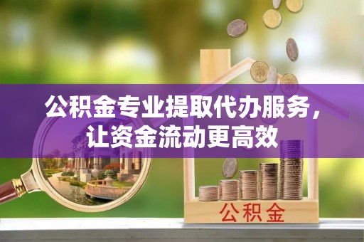 神农架公积金专业提取代办服务，让资金流动更高效