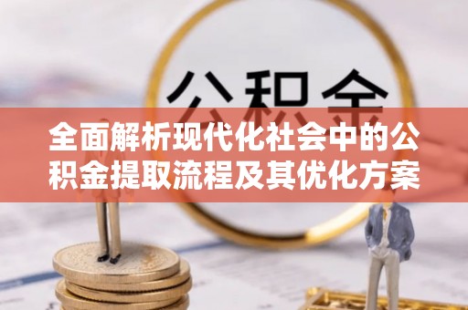 神农架全面解析现代化社会中的公积金提取流程及其优化方案