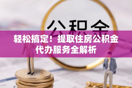 神农架轻松搞定！提取住房公积金代办服务全解析