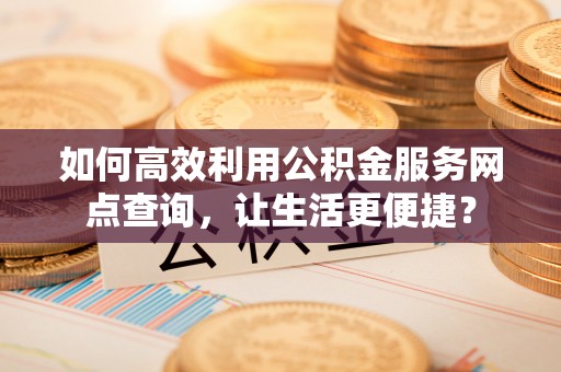 神农架如何高效利用公积金服务网点查询，让生活更便捷？
