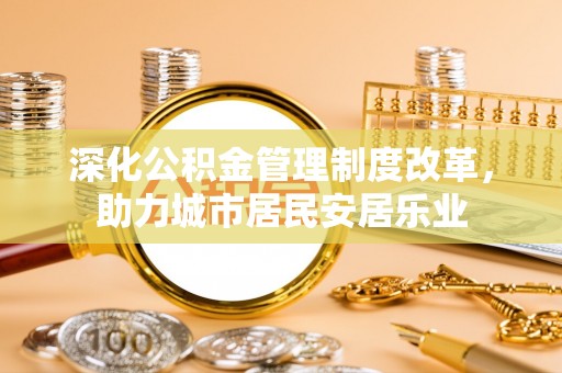 神农架深化公积金管理制度改革，助力城市居民安居乐业