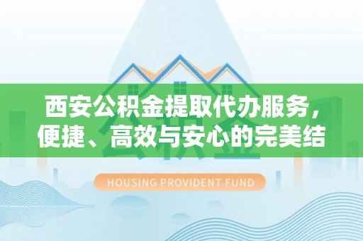神农架西安公积金提取代办服务，便捷、高效与安心的完美结合