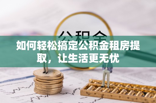 神农架如何轻松搞定公积金租房提取，让生活更无忧
