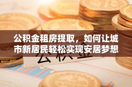 神农架公积金租房提取，如何让城市新居民轻松实现安居梦想