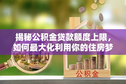神农架揭秘公积金贷款额度上限，如何最大化利用你的住房梦？