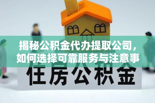 神农架揭秘公积金代办提取公司，如何选择可靠服务与注意事项