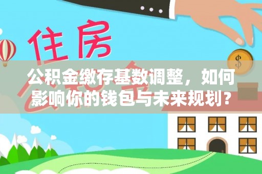 神农架公积金缴存基数调整，如何影响你的钱包与未来规划？