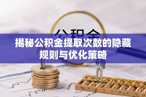 神农架揭秘公积金提取次数的隐藏规则与优化策略