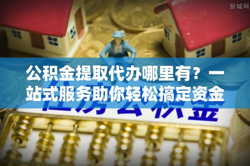 神农架公积金提取代办哪里有？一站式服务助你轻松搞定资金难题