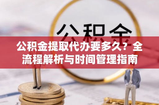 神农架公积金提取代办要多久？全流程解析与时间管理指南