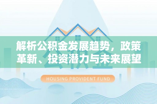 神农架解析公积金发展趋势，政策革新、投资潜力与未来展望