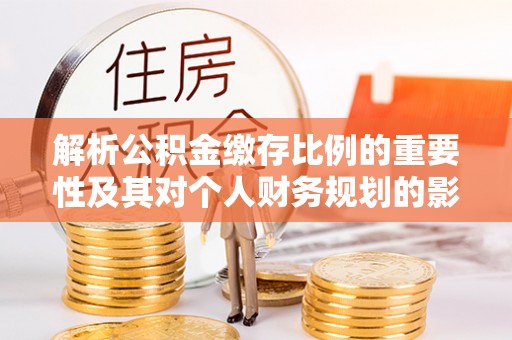 神农架解析公积金缴存比例的重要性及其对个人财务规划的影响
