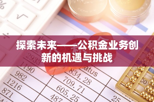 神农架探索未来——公积金业务创新的机遇与挑战