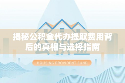神农架揭秘公积金代办提取费用背后的真相与选择指南