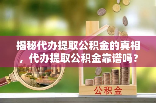 神农架揭秘代办提取公积金的真相，代办提取公积金靠谱吗？
